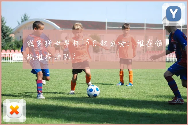 俄罗斯世界杯15日积分榜:谁在领跑谁在掉队?