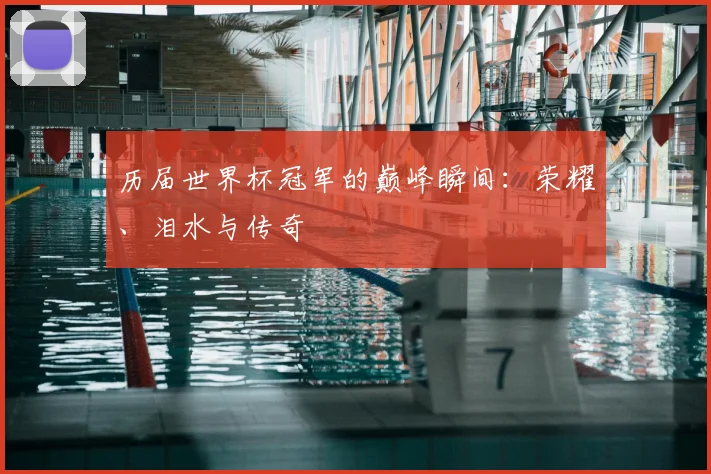 历届世界杯冠军的巅峰瞬间：荣耀、泪水与传奇
