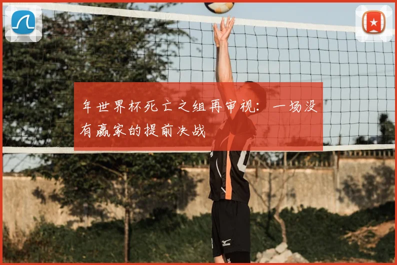年世界杯死亡之组再审视:一场没有赢家的提前决战