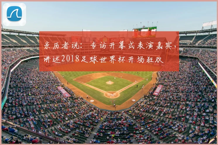 亲历者说:专访开幕式表演嘉宾,讲述2018足球世界杯开场狂欢