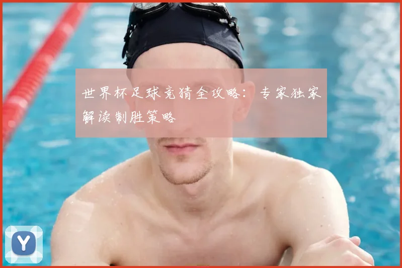 世界杯足球竞猜全攻略：专家独家解读制胜策略