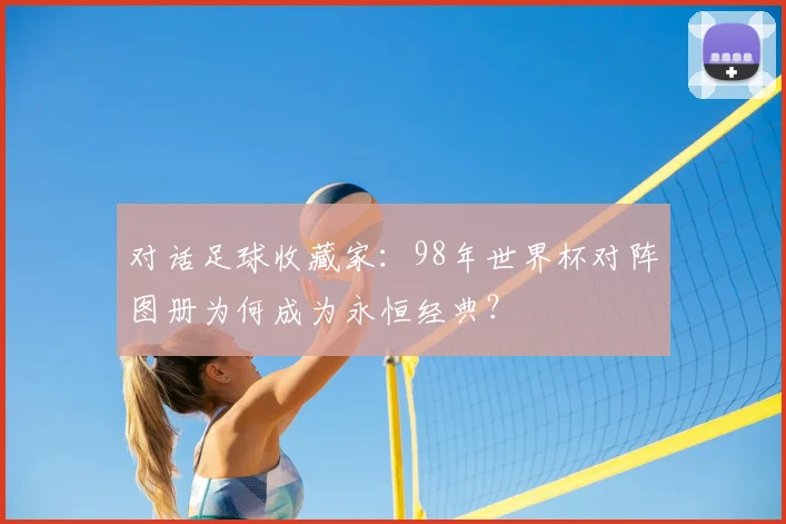 对话足球收藏家：98年世界杯对阵图册为何成为永恒经典？