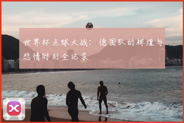 世界杯点球大战：德国队的辉煌与悲情时刻全记录