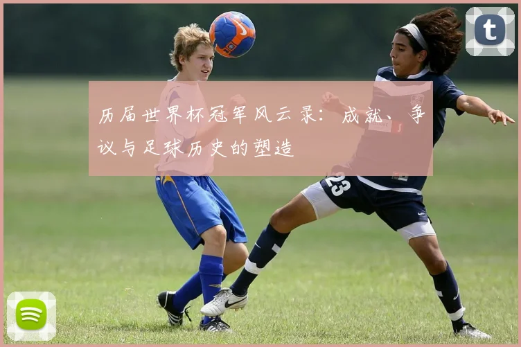 历届世界杯冠军风云录：成就、争议与足球历史的塑造