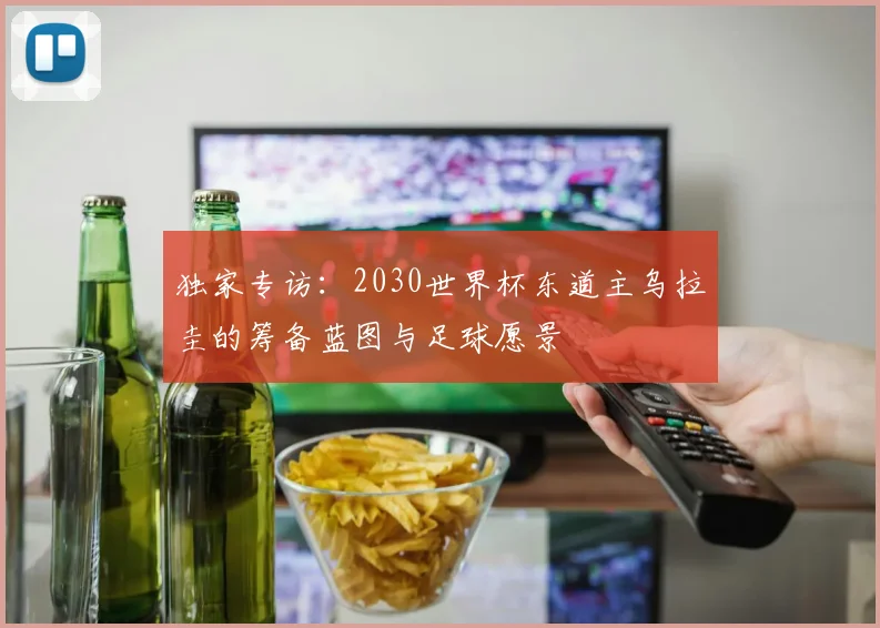 独家专访:2030世界杯东道主乌拉圭的筹备蓝图与足球愿景