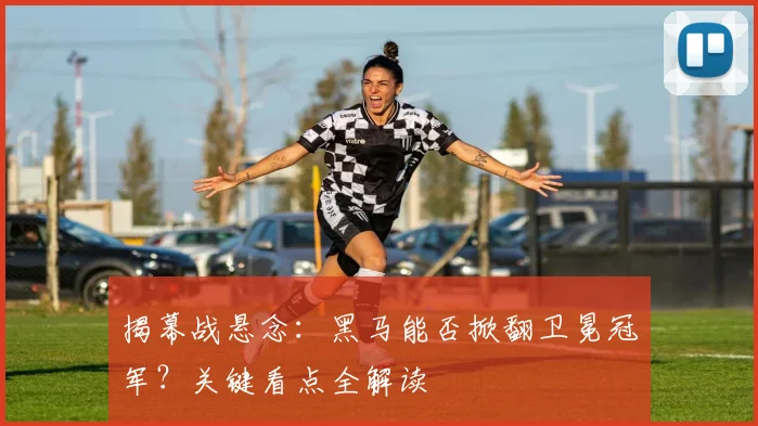 揭幕战悬念：黑马能否掀翻卫冕冠军？关键看点全解读