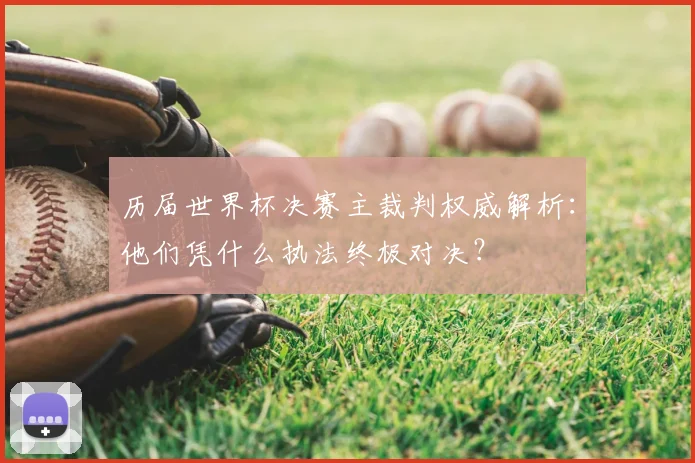 历届世界杯决赛主裁判权威解析：他们凭什么执法终极对决？