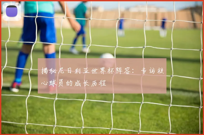 揭秘尼日利亚世界杯阵容：专访核心球员的成长历程