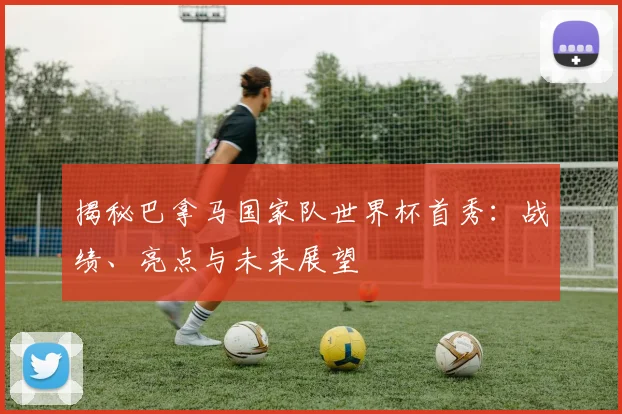 揭秘巴拿马国家队世界杯首秀：战绩、亮点与未来展望