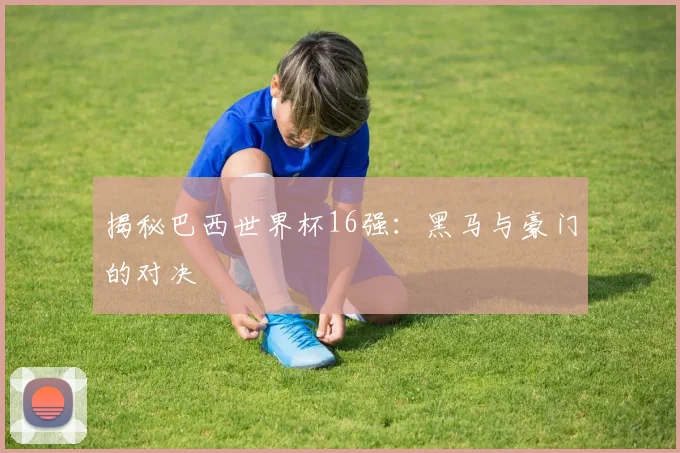 揭秘巴西世界杯16强：黑马与豪门的对决