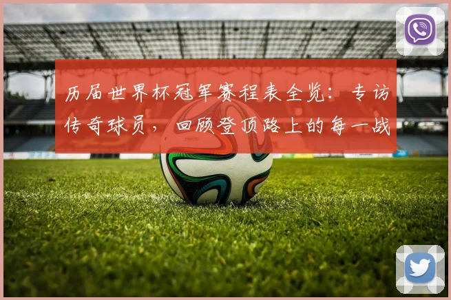 历届世界杯冠军赛程表全览：专访传奇球员，回顾登顶路上的每一战